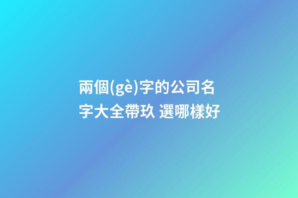 兩個(gè)字的公司名字大全帶玖 選哪樣好-第1張-公司起名-玄機(jī)派